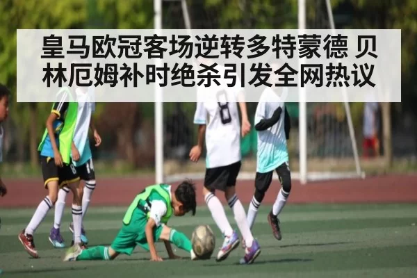 皇马欧冠客场逆转多特蒙德 贝林厄姆补时绝杀引发全网热议
